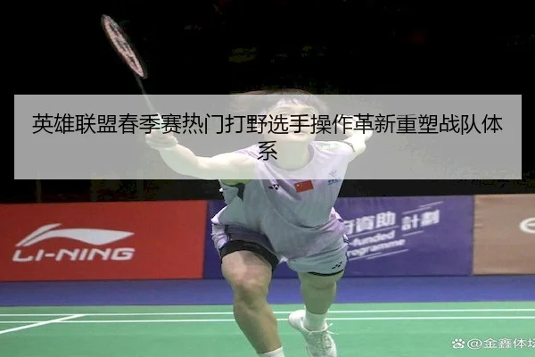 英雄联盟春季赛热门打野选手操作革新重塑战队体系